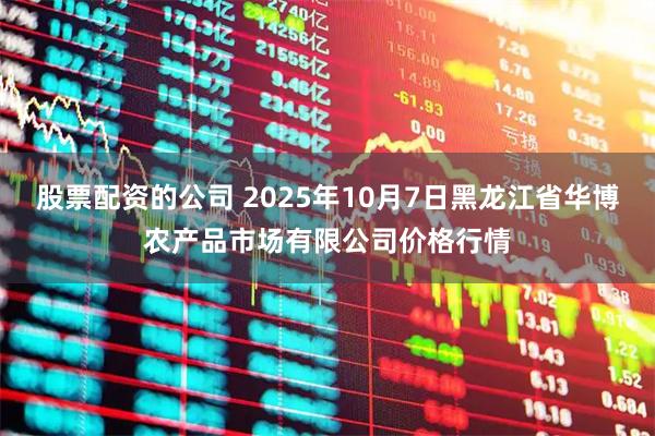 股票配資的公司 2025年10月7日黑龍江省華博農(nóng)產(chǎn)品市場有限公司價格行情